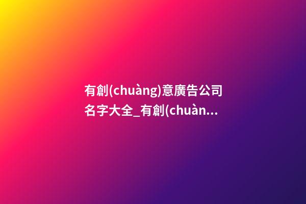 有創(chuàng)意廣告公司名字大全_有創(chuàng)意廣告公司名字 時尚新穎廣告公司起名-第1張-公司起名-玄機派